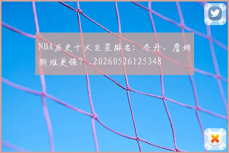 NBA历史十大巨星排名:乔丹、詹姆斯谁更强?_20260526125348
