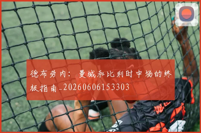 德布劳内:曼城和比利时中场的终极指南_20260606153303
