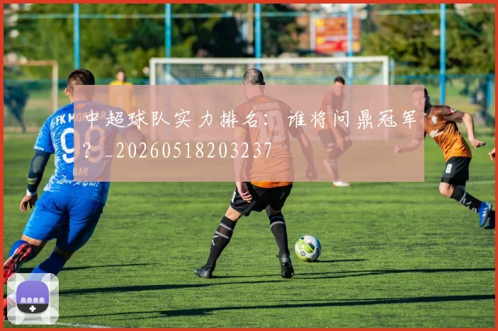中超球队实力排名:谁将问鼎冠军?_20260518203237