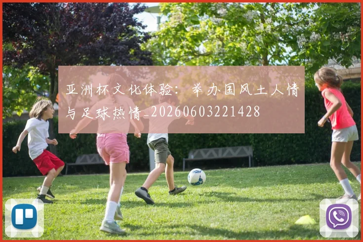 亚洲杯文化体验：举办国风土人情与足球热情_20260603221428