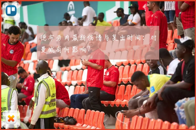 德布劳内最新伤情与复出时间：对曼城有何影响？