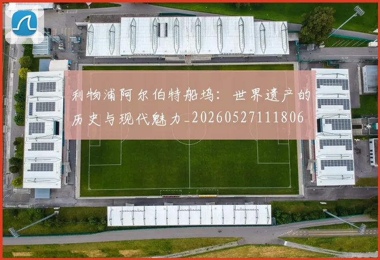 利物浦阿尔伯特船坞：世界遗产的历史与现代魅力_20260527111806