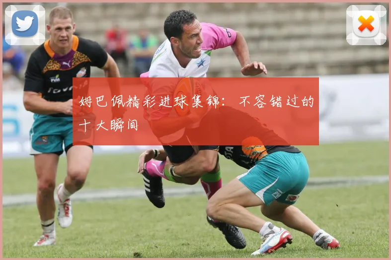 姆巴佩精彩进球集锦:不容错过的十大瞬间