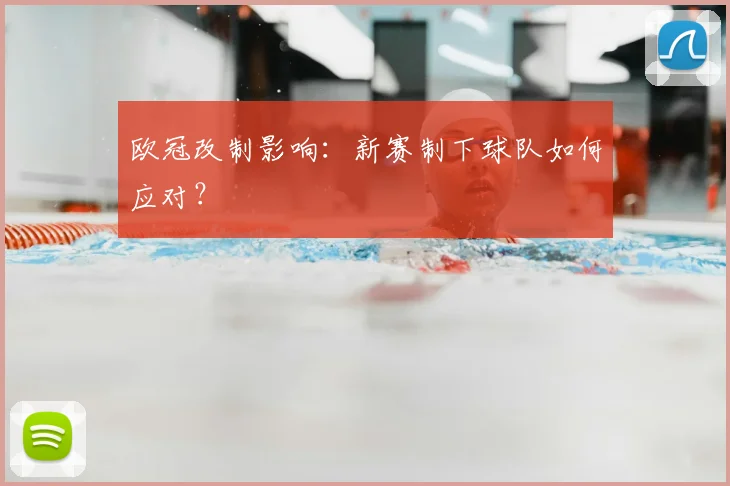 欧冠改制影响:新赛制下球队如何应对?