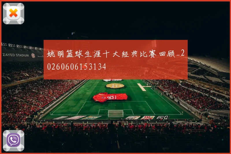 姚明篮球生涯十大经典比赛回顾_20260606153134