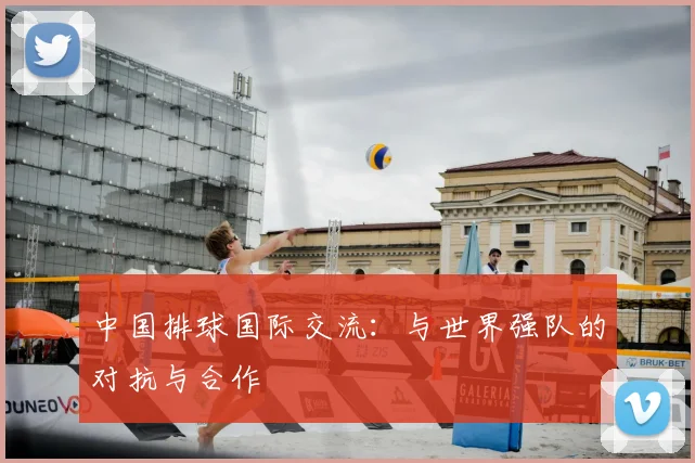 中国排球国际交流：与世界强队的对抗与合作