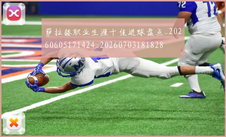 萨拉赫职业生涯十佳进球盘点_20260605171424_20260703181828