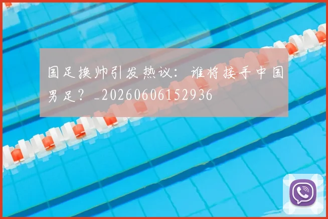国足换帅引发热议：谁将接手中国男足？_20260606152936