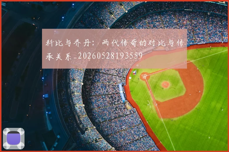 科比与乔丹：两代传奇的对比与传承关系_20260528193559