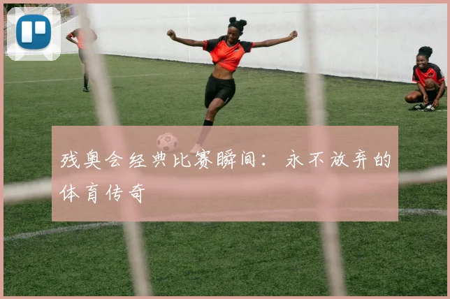 残奥会经典比赛瞬间:永不放弃的体育传奇