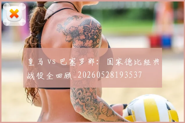皇马 vs 巴塞罗那:国家德比经典战役全回顾_20260528193537