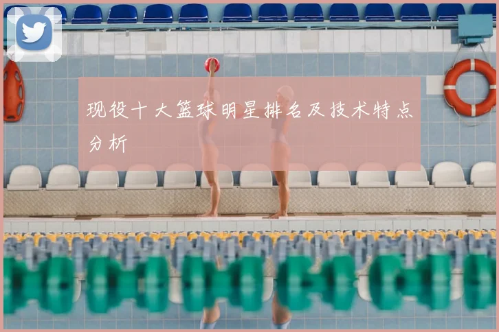 现役十大篮球明星排名及技术特点分析