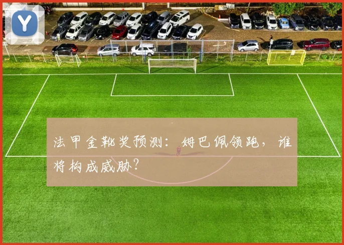法甲金靴奖预测：姆巴佩领跑，谁将构成威胁？