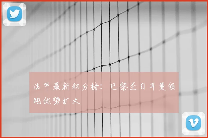 法甲最新积分榜:巴黎圣日耳曼领跑优势扩大