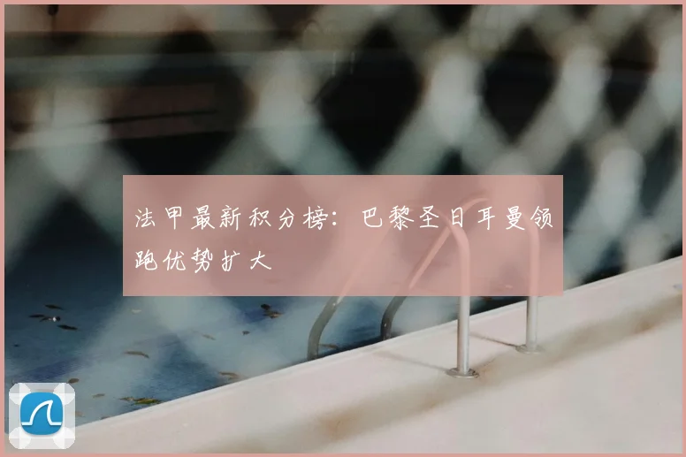 法甲最新积分榜:巴黎圣日耳曼领跑优势扩大