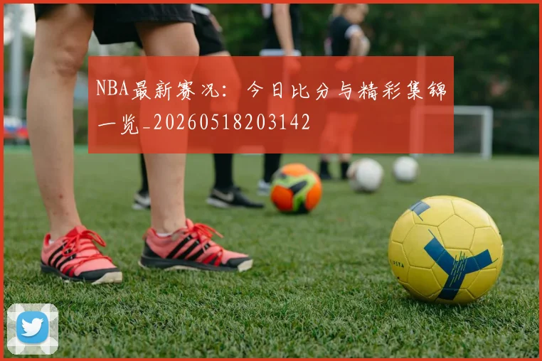 NBA最新赛况：今日比分与精彩集锦一览_20260518203142