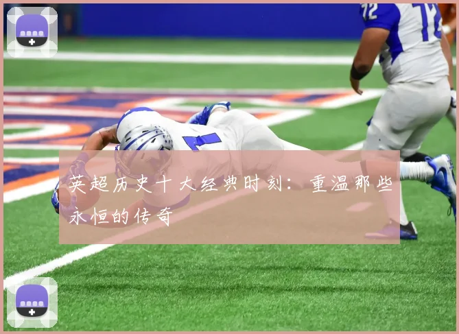 英超历史十大经典时刻:重温那些永恒的传奇