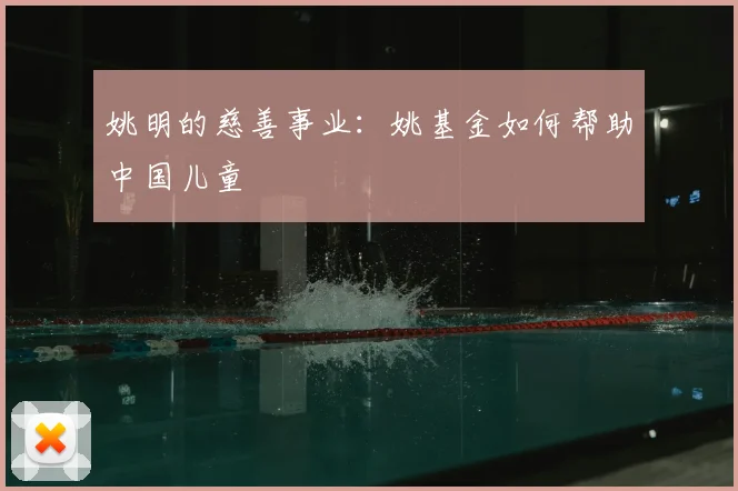 姚明的慈善事业:姚基金如何帮助中国儿童