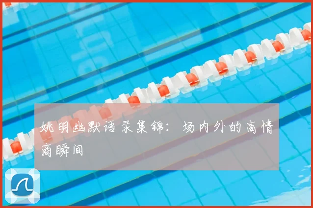 姚明幽默语录集锦：场内外的高情商瞬间