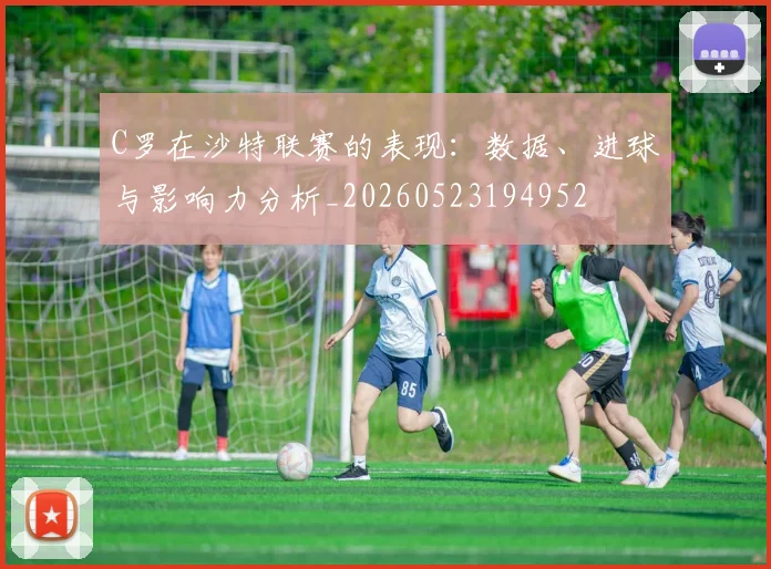 C罗在沙特联赛的表现：数据、进球与影响力分析_20260523194952