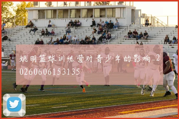 姚明篮球训练营对青少年的影响_20260606153135
