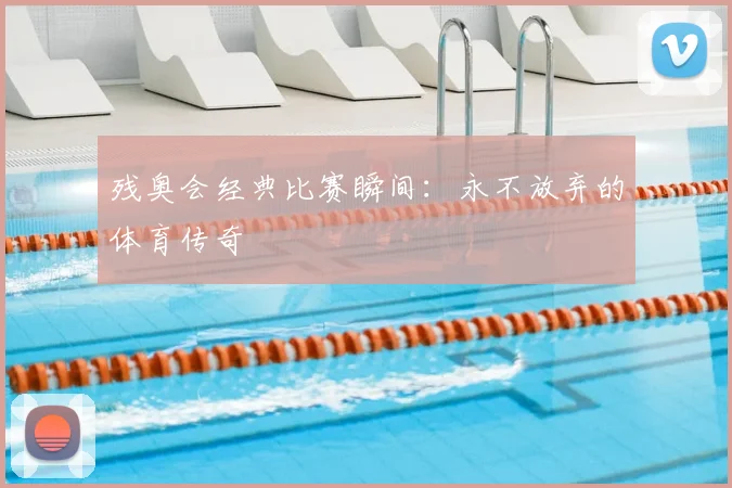 残奥会经典比赛瞬间:永不放弃的体育传奇