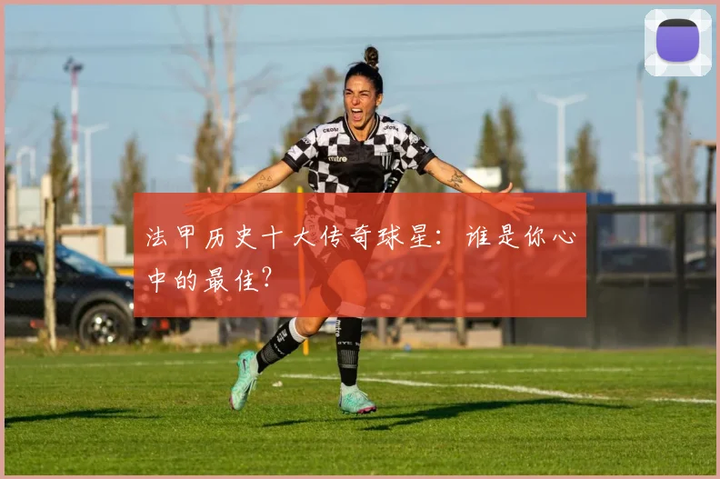 法甲历史十大传奇球星:谁是你心中的最佳?
