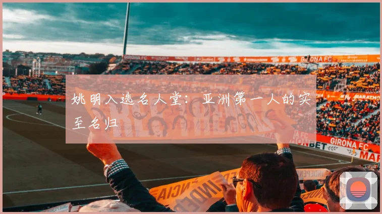 姚明入选名人堂:亚洲第一人的实至名归