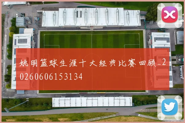 姚明篮球生涯十大经典比赛回顾_20260606153134