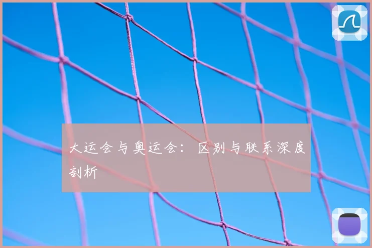大运会与奥运会：区别与联系深度剖析