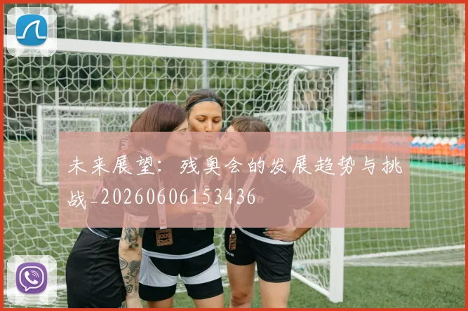 未来展望:残奥会的发展趋势与挑战_20260606153436