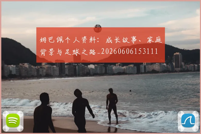 姆巴佩个人资料：成长故事、家庭背景与足球之路_20260606153111