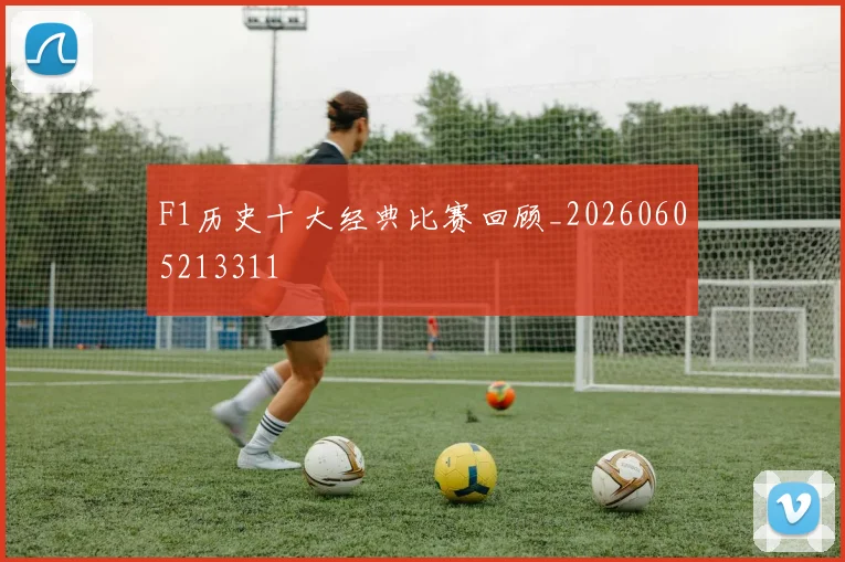 F1历史十大经典比赛回顾_20260605213311