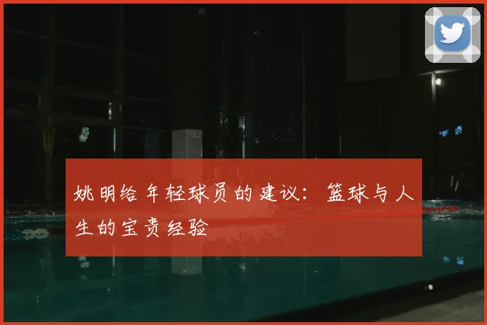 姚明给年轻球员的建议：篮球与人生的宝贵经验