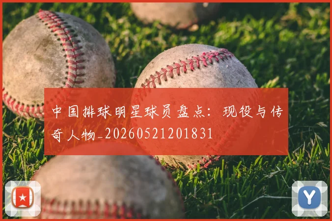 中国排球明星球员盘点：现役与传奇人物_20260521201831