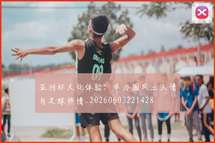 亚洲杯文化体验：举办国风土人情与足球热情_20260603221428