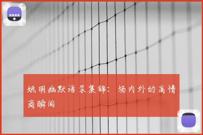 姚明幽默语录集锦：场内外的高情商瞬间