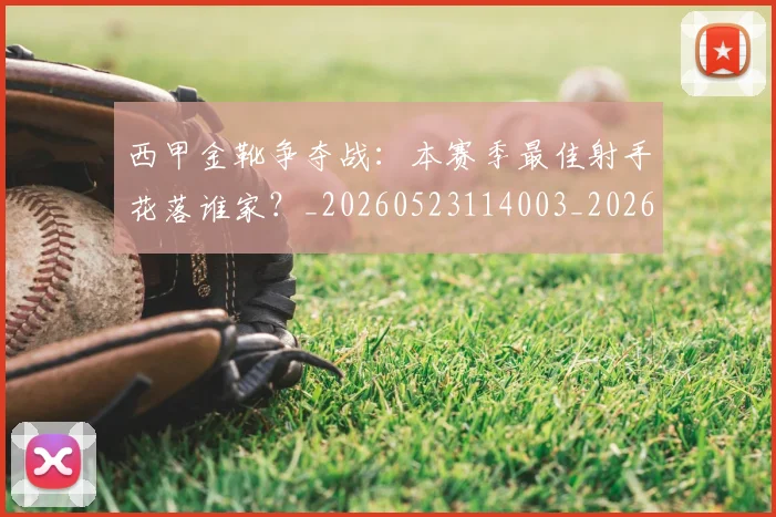 西甲金靴争夺战：本赛季最佳射手花落谁家？_20260523114003_20260703181938