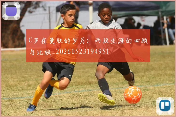 C罗在曼联的岁月：两段生涯的回顾与比较_20260523194951