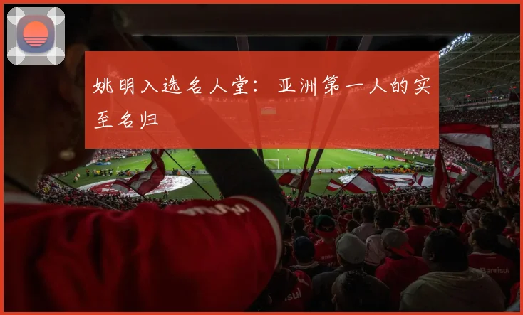 姚明入选名人堂:亚洲第一人的实至名归