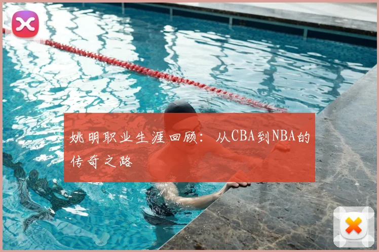 姚明职业生涯回顾：从CBA到NBA的传奇之路
