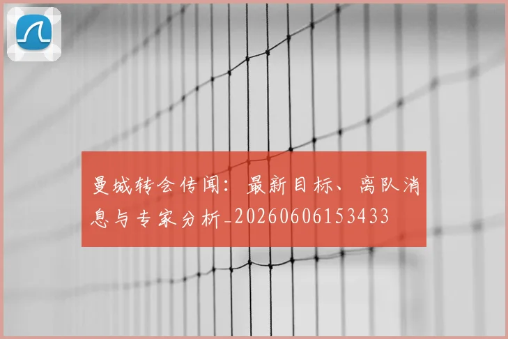曼城转会传闻：最新目标、离队消息与专家分析_20260606153433