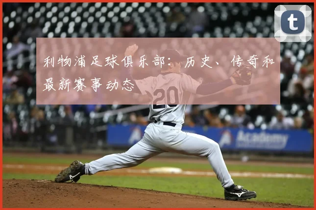利物浦足球俱乐部:历史、传奇和最新赛事动态