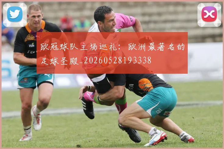 欧冠球队主场巡礼:欧洲最著名的足球圣殿_20260528193338
