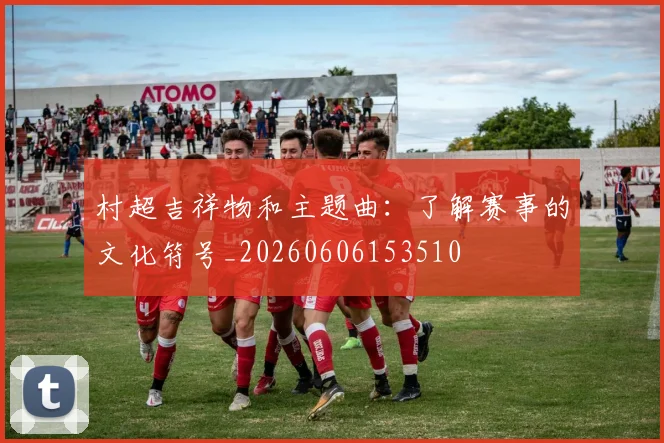 村超吉祥物和主题曲:了解赛事的文化符号_20260606153510
