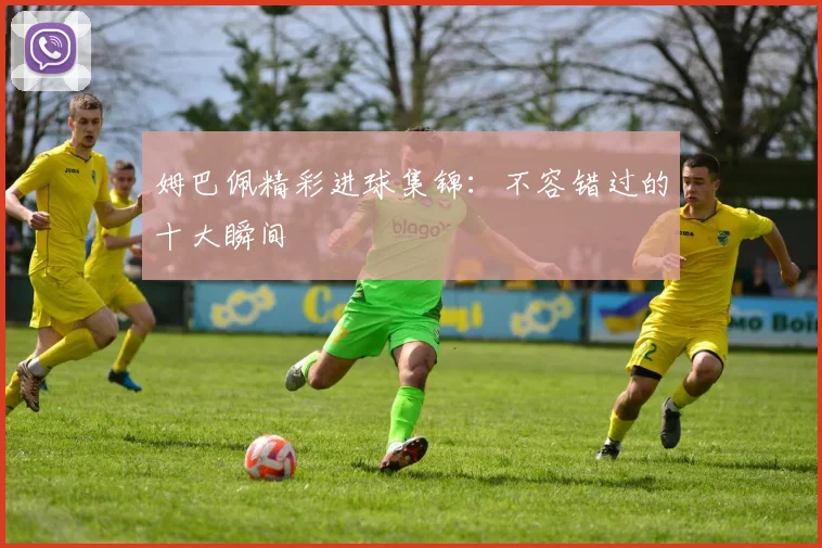 姆巴佩精彩进球集锦:不容错过的十大瞬间