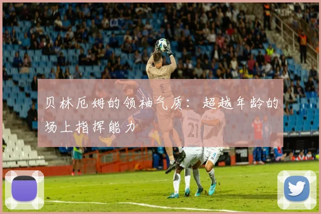 贝林厄姆的领袖气质：超越年龄的场上指挥能力