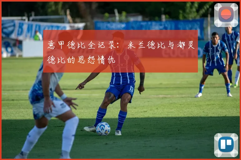 意甲德比全记录：米兰德比与都灵德比的恩怨情仇
