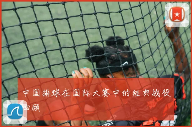 中国排球在国际大赛中的经典战役回顾