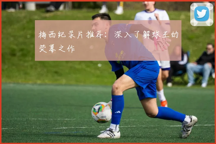 梅西纪录片推荐:深入了解球王的荧幕之作